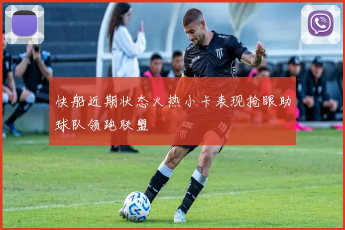 快船近期状态火热小卡表现抢眼助球队领跑联盟