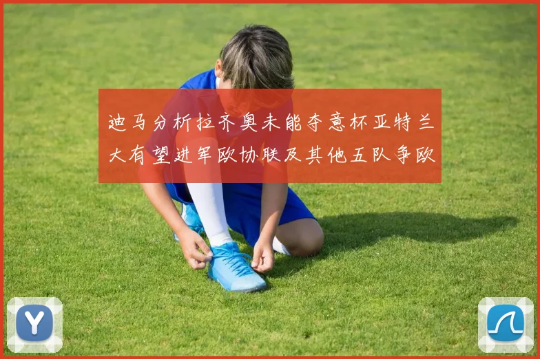 迪马分析拉齐奥未能夺意杯亚特兰大有望进军欧协联及其他五队争欧联资格