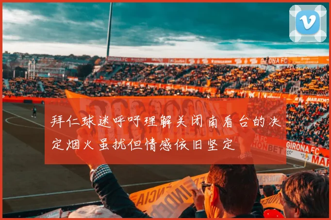 拜仁球迷呼吁理解关闭南看台的决定烟火虽扰但情感依旧坚定