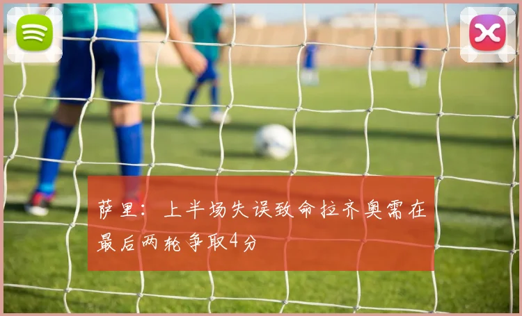 萨里：上半场失误致命拉齐奥需在最后两轮争取4分