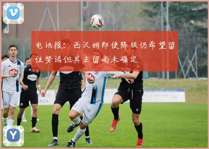 电讯报：西汉姆即使降级仍希望留住努诺但其去留尚未确定