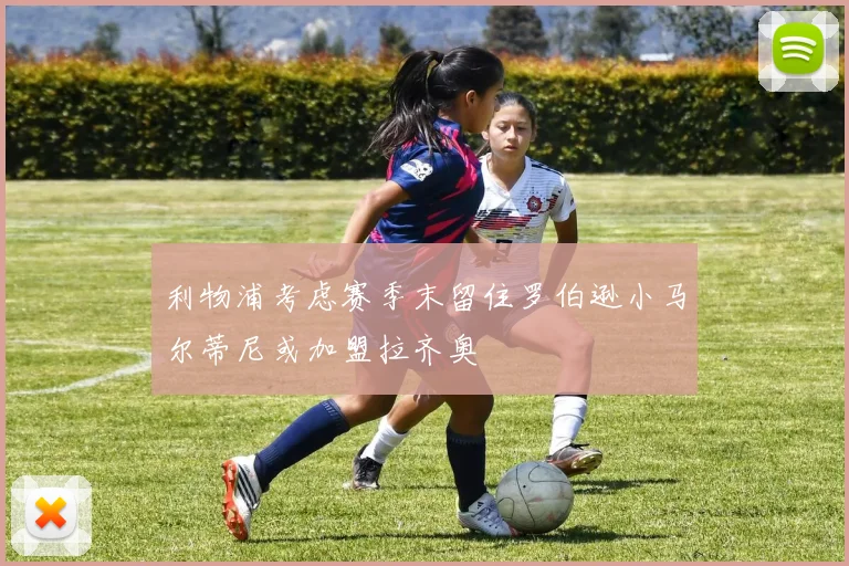 利物浦考虑赛季末留住罗伯逊小马尔蒂尼或加盟拉齐奥