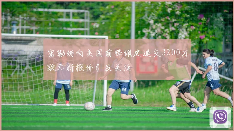 富勒姆向美国前锋佩皮递交3200万欧元新报价引发关注