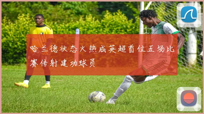 哈兰德状态火热成英超首位五场比赛传射建功球员