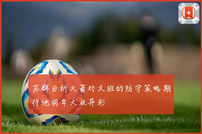 苏群分析火箭对文班的防守策略期待他明年大放异彩