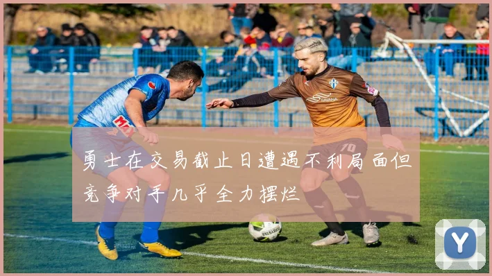 勇士在交易截止日遭遇不利局面但竞争对手几乎全力摆烂
